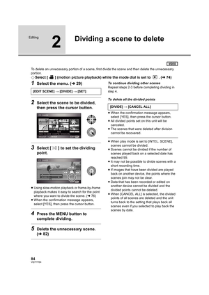 Page 8484VQT1T64
Editing
2
Dividing a scene to delete
To delete an unnecessary portion of a scene, first divide the scene and then delete the unnecessary 
portion.
¬Select [ ] (motion picture playback) while the mode dial is set to  . (l74)
1Select the menu. (l29)
2Select the scene to be divided, 
then press the cursor button.
3Select [ ] to set the dividing 
point.
≥Using slow-motion playback or frame-by-frame 
playback makes it easy to search for the point 
where you want to divide the scene. (l76)
≥When the...