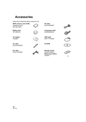 Page 1010VQT1T64
Accessories
Check the accessories before using this unit.
SDHC memory card (8 GB)
(supplied only for 
HDC-SD100P)AV cable
K2KC4CB00027
Battery pack
VW-VBG130Component cable
K2KZ9DB00004
AC adaptor
VSK0697USB cable
K2KYYYY00050
AC cable
K2CA2CA00025CD-ROM
DC cable
K2GJYDC00002Remote control
N2QAEC000023
Button-type battery
CR2025
HDCSD100P-VQT1T64_ENG.book  10 ページ  ２００８年７月１４日　月曜日　午後８時２分 