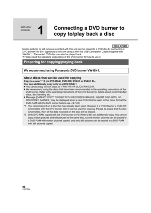 Page 9696VQT1T64
With other 
products
1
Connecting a DVD burner to 
copy to/play back a disc
Motion pictures or still pictures recorded with this unit can be copied to a DVD disc by connecting a 
DVD burner VW-BN1 (optional) to this unit using a Mini AB USB Connection Cable (supplied with 
VW-BN1). The copied DVD disc can also be played back.
≥Please read the operating instructions of the DVD burner for how to use it.
Preparing for copying/playing back
We recommend using Panasonic DVD burner VW-BN1.
About discs...