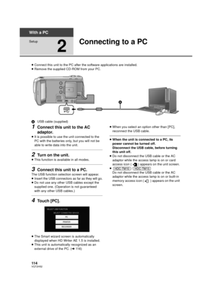 Page 114114VQT2H52
With a PC
Setup
2
Connecting to a PC
≥Connect this unit to the PC after the software applications are installed.
≥ Remove the supplied CD-ROM from your PC.
A USB cable (supplied)
1Connect this unit to the AC 
adaptor.
≥It is possible to use the unit connected to the 
PC with the batteries only, but you will not be 
able to write data into the unit.
2Turn on the unit.
≥This function is available in all modes.
3Connect this unit to a PC.
The USB function selection screen will appear.
≥
Insert...