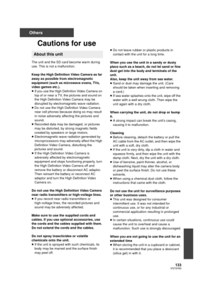 Page 133133VQT2H52
Others
Cautions for use
The unit and the SD card become warm during 
use. This is not a malfunction.
Keep the High Definition Video Camera as far 
away as possible from electromagnetic 
equipment (such as microwave ovens, TVs, 
video games etc.).
≥If you use the High Definition Video Camera on 
top of or near a TV, the pictures and sound on 
the High Definition Video Camera may be 
disrupted by electromagnetic wave radiation.
≥ Do not use the High Definition Video Camera 
near cell phones...