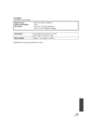 Page 139139VQT2H52
AC adaptor
Information for your safety
Specifications may change without prior notice.Power source:
Power consumption:
DC output:
AC 110 V to 240 V, 50/60 Hz
19 W
DC 9.3 V, 1.2 A (Unit operation)
DC 8.4 V, 0.65 A (Battery charging)
Dimensions
92 mm (W)k33 mm (H) k61 mm (D)
[3.6 q (W)k 1.3q (H) k2.4 q (D)]
Mass (Weight) Approx. 115g (Approx. 0.25 lbs.)
HDCSD10_TM10_TM15P-VQT2H52_eng.book  139 ページ  ２００９年７月６日　月曜日　午後１時４６分 