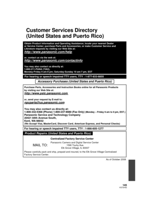 Page 145145VQT2H52
Customer Services Directory
(United States and Puerto Rico)
Obtain Product Information and Operating Assistance; locate your nearest\
 Dealer 
or Service Center; purchase Parts and Accessories; or make Customer Serv\
ice and  
Literature requests by visiting our Web Site at:
http://www.panasonic.com/help
or, contact us via the web at:
http://www.panasonic.com/contactinfo
You may also contact us directly at:
1-800-211-PANA (7262),
Monday-Friday 9 am-9 pm; Saturday-Sunday 10 am-7 pm, EST...