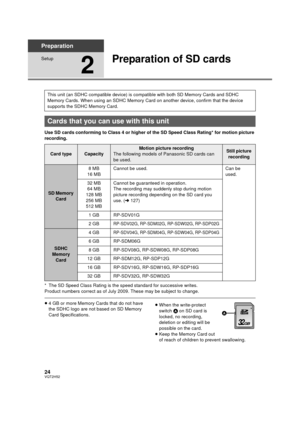 Page 2424VQT2H52
Preparation
Setup
2
Preparation of SD cards
Use SD cards conforming to Class 4 or higher of the SD Speed Class Rating* for motion picture 
recording.
* The SD Speed Class Rating is the speed standard for successive writes.
Product numbers correct as of July 2009. These may be subject to change.
≥4 GB or more Memory Cards that do not have 
the SDHC logo are not based on SD Memory 
Card Specifications. ≥
When the write-protect 
switch  A on SD card is 
locked, no recording, 
deletion or editing...