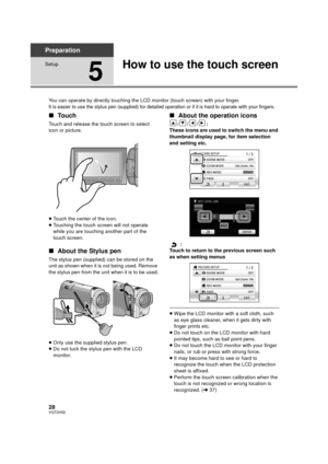 Page 2828VQT2H52
Preparation
Setup
5
How to use the touch screen
You can operate by directly touching the LCD monitor (touch screen) with your finger.
It is easier to use the stylus pen (supplied) for detailed operation or if it is hard to operate with your fingers.
∫Touch
Touch and release the touch screen to select 
icon or picture.
≥Touch the center of the icon.
≥ Touching the touch screen will not operate 
while you are touching another part of the 
touch screen.
∫ About the Stylus pen
The stylus pen...