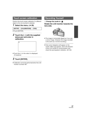 Page 3737VQT2H52
Perform the touch screen calibration if a different 
object to the one touched is selected.
1Select the menu. (l29)
≥Touch [ENTER].
2Touch the [_] with the supplied 
stylus pen and enter in 
calibration.
≥ Touch the [ _] in the order it is displayed. 
(5 locations)
3Touch [ENTER].
≥ Calibration cannot be performed when the LCD 
monitor is turned 180 o.
¬Change the mode to  .
Rotate the LCD monitor towards the 
lens side.
≥The image is horizontally  flipped as if you see 
a mirror image....
