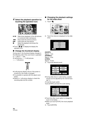 Page 7878VQT2H52
4Select the playback operation by 
touching the operation icon.
1/; : Slide show (playback of the still pictures 
in numerical order) start/pause.
2; : Plays back the previous picture.
;1 : Plays back the next picture.
∫ : Stops the playback and shows the 
thumbnails.
≥ Touch   to display/not-display the 
operation icon.
∫ Change the thumbnail display
During step 3, the thumbnail display changes in 
the following order if the zoom lever is operated 
to 
_ side or ` side.
20 still pictures () 9...