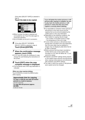 Page 8787VQT2H52
(Only when [SELECT DATE] is selected in 
step 4)
Touch the date to be copied.
≥When touched, the date is selected and 
surrounded by red. Touch the date again to 
cancel the operation.
≥ Up to 99 dates can be set in succession.
6(Only when [SELECT SCENES]/
[SELECT DATE] is selected in step 4)
Touch [Enter]/[ENTER].
7When the confirmation message 
appears, touch [YES].
≥If 2 or more SD cards are necessary to copy, 
change the card following the instructions on 
the screen.
8Touch [EXIT] when the...