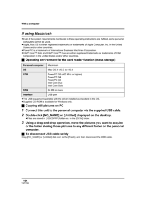 Page 104With a computer
104VQT1A24
If using Macintosh
≥Even if the system requirements mentioned in these operating instructions are fulfilled, some personal 
computers cannot be used.
≥Apple, Mac OS is either registered trademarks or trademarks of Apple Computer, Inc. in the United 
States and/or other countries.
≥PowerPC is a trademark of International Business Machines Corporation.
≥Intel
® CoreTM Solo and Intel® CoreTM Duo are either registered trademarks or trademarks of Intel 
Corporation in the United...