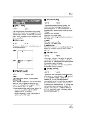 Page 107107VQT1A24
Others
ª[REC LAMP]
The recording lamp lights during recording and 
flashes when the unit receives a signal from the 
remote control or when the self-timer is counting 
down. When this is set to [OFF], it does not light 
during recording.
ª[DISPLAY]
The screen indications are selected as shown in 
the illustration below.
ª[POWER SAVE]
[OFF]:
The power saving function is not activated.
[5 MINUTES]:
When about 5 minutes have passed without any 
operation, this unit automatically turns off to...