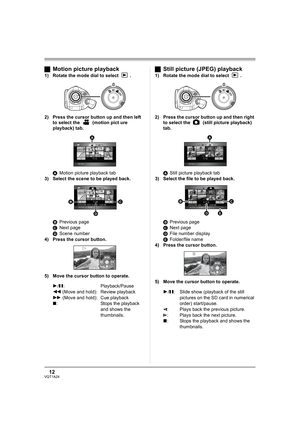 Page 1212VQT1A24
ªMotion picture playback
1) Rotate the mode dial to select  .
2) Press the cursor button up and then left 
to select the   (motion pict ure 
playback) tab.
AMotion picture playback tab
3) Select the scene to be played back.
BPrevious page
CNext page
DScene number
4) Press the cursor button.
5) Move the cursor button to operate.
1/;: Playback/Pause
6 (Move and hold): Review playback
5 (Move and hold): Cue playback
∫: Stops the playback 
and shows the 
thumbnails.
ªStill picture (JPEG) playback...