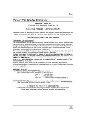 Page 133Others
133VQT1A24
Warranty (For Canadian Customers)
Panasonic Canada Inc.
5770 Ambler Drive, Mississauga, Ontario L4W 2T3
PANASONIC PRODUCT – LIMITED WARRANTY
Panasonic Canada Inc. warrants this product to be free from defects in material and workmanship and 
agrees to remedy any such defect for a period as stated below from the date of original purchase.
Camcorder Product – One (1) year, parts and labour
LIMITATIONS AND EXCLUSIONS
This warranty does not apply to products purchased outside Canada or to...