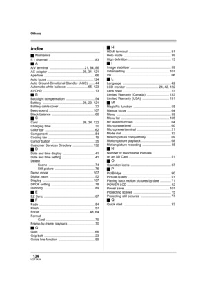 Page 134134VQT1A24
Others
OthersIndex
ªNumerics
5.1 channel .................................................... 83
ª
A
A/V terminal ....................................... 21, 84, 86
AC adaptor ....................................... 28, 31, 121
Aperture .........................................................66
Auto focus .................................................... 124
Auto Ground-Directional Standby (AGS) ....... 44
Automatic white balance ........................ 65, 123
AVCHD...