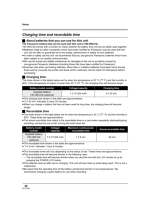 Page 30Setup
30VQT1A24
Charging time and recordable time
ªAbout batteries that you can use for this unit
The Panasonic battery that can be used with this unit is VW-VBG130.
VW-VBG130 comes with a function to check whether the battery and unit can be safely used together.
≥Batteries made by other companies which have been certified by Panasonic may be used with this 
unit, but we offer no guarantee as to the quality, performance or safety of such batteries.
≥In order to safely use the unit, we recommend that you...
