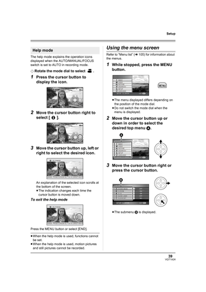 Page 3939VQT1A24
Setup
The help mode explains the operation icons 
displayed when the AUTO/MANUAL/FOCUS 
switch is set to AUTO in recording mode.
¬
Rotate the mode dial to select  .
1Press the cursor button to 
display the icon.
2Move the cursor button right to 
select [ ].
3Move the cursor button up, left or 
right to select the desired icon.
An explanation of the selected icon scrolls at 
the bottom of the screen.
≥The indication changes each time the 
cursor button is moved down.
To exit the help mode
Press...