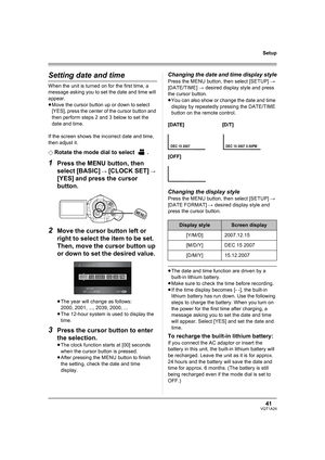 Page 4141VQT1A24
Setup
Setting date and time
When the unit is turned on for the first time, a 
message asking you to set the date and time will 
appear.
≥Move the cursor button up or down to select 
[YES], press the center of the cursor button and 
then perform steps 2 and 3 below to set the 
date and time.
If the screen shows the incorrect date and time, 
then adjust it.
¬
Rotate the mode dial to select  .
1Press the MENU button, then 
select [BASIC] 
# [CLOCK SET] # 
[YES]
 and press the cursor 
button.
2Move...