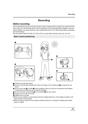 Page 43Recording
43VQT1A24
Recording
Before recording
First, format the SD card if one which has been used on another device is going to be used for the first 
time on this unit. (l79) When the SD card is formatted, all of the recorded data is deleted. Once the 
data is deleted, it cannot be restored. Copy valuable data onto a PC or other device before proceeding 
with the formatting.
We recommend using HD Writer Ver1.0E for SD1 to import data recorded on this unit. (l102)
1Hold the unit with both hands.
2Put...