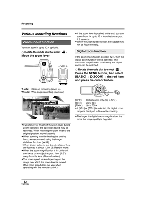 Page 5252VQT1A24
Recording
Various recording functions
You can zoom in up to 12k optically.
¬
Rotate the mode dial to select  .
Move the zoom lever.
T side:Close-up recording (zoom in)
W side:Wide-angle recording (zoom out)
≥If you take your finger off the zoom lever during 
zoom operation, the operation sound may be 
recorded. When returning the zoom lever to the 
original position, move it quietly.
≥When zooming in while holding this unit by 
hand, we recommend using the image 
stabilizer function. (l59)...