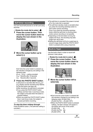 Page 5757VQT1A24
Recording
You can record still pictures on an SD card using 
the timer.
¬
Rotate the mode dial to select  .
1Press the cursor button. Then 
move the cursor button down to 
display the icon shown in the 
illustration.
2Move the cursor button up to 
select [
Ø].
Each time the cursor button is pressed up, 
the indication changes by one setting in the 
following order:
[Ø
10] # [Ø2] # setting canceled
Ø
10: Records after 10 seconds
Ø
2: Records after 2 seconds
3Press the PHOTO SHOT button.
A still...