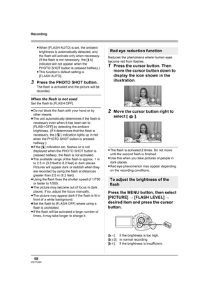 Page 5858VQT1A24
Recording
≥When [FLASH AUTO] is set, the ambient 
brightness is automatically detected, and 
the flash will activate only when necessary. 
(If the flash is not necessary, the [ßA] 
indicator will not appear when the 
PHOTO SHOT button is pressed halfway.)
≥This function’s default setting is 
[FLASH AUTO].
3Press the PHOTO SHOT button.
The flash is activated and the picture will be 
recorded.
When the flash is not used
Set the flash to [FLASH OFF].
≥Do not block the flash with your hand or by...