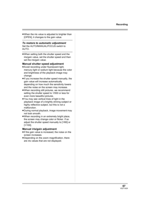 Page 6767VQT1A24
Recording
≥When the iris value is adjusted to brighter than 
[OPEN], it changes to the gain value.
To restore to automatic adjustment
Set the AUTO/MANUAL/FOCUS switch to 
AUTO.
≥When setting both the shutter speed and the 
iris/gain value, set the shutter speed and then 
set the iris/gain value.
Manual shutter speed adjustment
≥Avoid recording under fluorescent light, 
mercury light or sodium light because the color 
and brightness of the playback image may 
change.
≥If you increase the shutter...