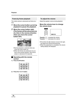 Page 7070VQT1A24
Playback
The motion picture is advanced one frame at a 
time.
1Move the cursor button up during 
playback to pause the playback.
2Move the cursor button right. 
(The frames will be advanced one 
at a time in the reverse direction 
when you move the cursor 
button left.)
≥Normal playback is restored when you 
move the cursor button up.
≥When the frames are advanced one at a 
time in the reverse direction, they will be 
shown in intervals of 0.5 seconds.
ªOperating with the remote 
control
1)...