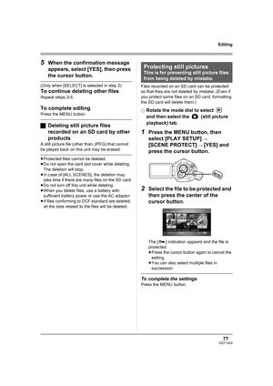 Page 7777VQT1A24
Editing
5When the confirmation message 
appears, select [YES], then press 
the cursor button.
(Only when [SELECT] is selected in step 2)
To continue deleting other files
Repeat steps 3-5.
To complete editing
Press the MENU button.
ªDeleting still picture files 
recorded on an SD card by other 
products
A still picture file (other than JPEG) that cannot 
be played back on this unit may be erased.
≥Protected files cannot be deleted.
≥Do not open the card slot cover while deleting. 
The deletion...