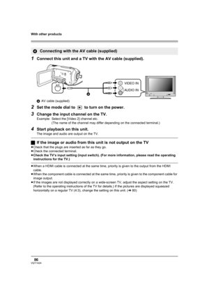 Page 86With other products
86VQT1A24
1Connect this unit and a TV with the AV cable (supplied).
AAV cable (supplied)
2Set the mode dial to   to turn on the power.
3Change the input channel on the TV.
Example: Select the [Video 2] channel etc.
(The name of the channel may differ depending on the connected terminal.)
4Start playback on this unit.
The image and audio are output on the TV.
ªIf the image or audio from this unit is not output on the TV
≥Check that the plugs are inserted as far as they go.
≥Check the...