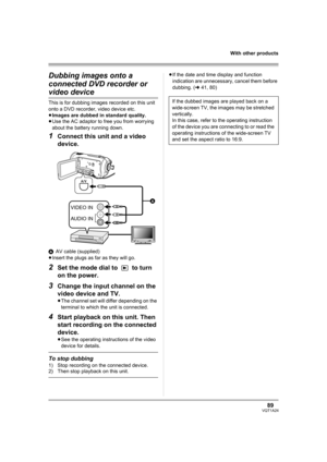 Page 8989VQT1A24
With other products
Dubbing images onto a 
connected DVD recorder or 
video device
This is for dubbing images recorded on this unit 
onto a DVD recorder, video device etc.
≥Images are dubbed in standard quality.
≥Use the AC adaptor to free you from worrying 
about the battery running down.
1Connect this unit and a video 
device.
AAV cable (supplied)
≥Insert the plugs as far as they will go.
2Set the mode dial to   to turn 
on the power.
3Change the input channel on the 
video device and TV....