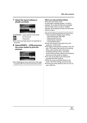 Page 9191VQT1A24
With other products
7Select the layout setting on 
[PAGE LAYOUT].
[STANDARD]:Layout specific to the printer
[]: No frame print
[]:Frame print
≥You cannot set page layouts not supported on 
the printer.
8Select [PRINT] # [YES] and press 
the cursor button to print the 
pictures.
≥Exit PictBridge by disconnecting the USB cable 
(supplied) after the pictures have been printed.
When you stop printing halfway
Move the cursor button down.
A confirmation message appears. If [YES] is 
selected, the...