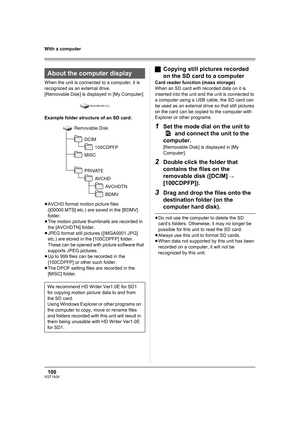 Page 100100VQT1A24
With a computer
When the unit is connected to a computer, it is 
recognized as an external drive.
[Removable Disk] is displayed in [My Computer].
Example folder structure of an SD card:
≥AVCHD format motion picture files 
([00000.MTS] etc.) are saved in the [BDMV] 
folder.
≥The motion picture thumbnails are recorded in 
the [AVCHDTN] folder.
≥JPEG format still pictures ([IMGA0001.JPG] 
etc.) are stored in the [100CDPFP] folder. 
These can be opened with picture software that 
supports JPEG...