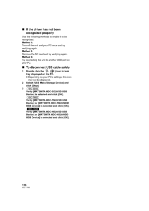 Page 126126VQT1Y00
∫If the driver has not been 
recognized properly
Use the following methods to enable it to be 
recognized.
Method 1:
Turn off the unit and your PC once and try 
verifying again.
Method 2:
Remove the SD card and try verifying again.
Method 3:
Try connecting the unit to another USB port on 
your PC.
∫To disconnect USB cable safely
1 Double click the   ( ) icon in task 
tray displayed on the PC.
≥Depending on your PC’s settings, this icon 
may not be displayed.
2 Select [USB Mass Storage Device]...