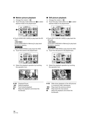 Page 1414VQT1Y00
∫Motion picture playback
1) Change the mode to  .
2) Touch the play mode select icon  A to select 
desired media to be played back.
≥ Touch [VIDEO/SD CARD] to play back the SD 
card.
Touch [VIDEO/Built-in Memory] to play back 
the built-in memory.
Touch [VIDEO/HDD] to play back the HDD.
3) Touch the scene to be played back.
4) Select the playback operation by touching  the operation icon.
1/; : Playback/Pause
6 : Rewind playback
5 : Fast forward playback
∫ : Stops the playback and shows the...