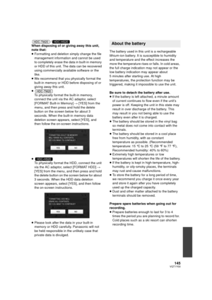 Page 145145VQT1Y00
/
When disposing of or giving away this unit, 
note that:
≥ Formatting and deletion simply change the file 
management information and cannot be used 
to completely erase the data in built-in memory 
or HDD of this unit. The data can be recovered 
using commercially available software or the 
like.
≥ We recommend that you physically format the 
built-in memory or HDD before disposing of or 
giving away this unit.
≥ To physically format the built-in memory, 
connect the unit via the AC adaptor,...