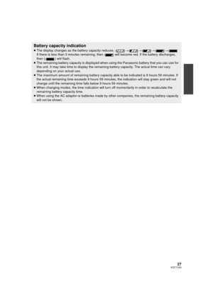 Page 2727VQT1Y00
Battery capacity indication
≥The display changes as the battery capacity reduces.  ####
If there is less than 3 minutes remaining, then   will become red. If the battery discharges, 
then ( ) will flash.
≥ The remaining battery capacity is displayed when  using the Panasonic battery that you can use for 
this unit. It may take time to display the remaining battery capacity. The actual time can vary 
depending on your actual use.
≥ The maximum amount of remaining battery capacity able to be...