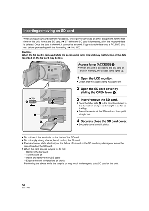 Page 3030VQT1Y00
Caution:
When the SD card is removed while the access lamp is lit, this unit may malfunction or the data 
recorded on the SD card may be lost.
1Open the LCD monitor.
≥Check that the access lamp has gone off.
2Open the SD card cover by 
sliding the OPEN lever  B.
3Insert/remove the SD card.
≥Face the label side  C in the direction shown in 
the illustration and press it straight in as far as 
it will go.
≥ Press the center of the SD card and then pull it 
straight out.
4Securely close the SD...