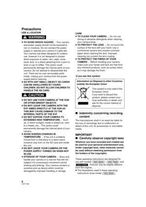 Page 66VQT1Y00
Precautions
USE & LOCATION
≥TO AVOID SHOCK HAZARD ... Your camera 
and power supply should not be exposed to 
rain or moisture. Do not connect the power 
supply or operate your camera if it gets wet. 
Your camera has been designed for outdoor 
use, however it is not designed to sustain 
direct exposure to water, rain, sleet, snow, 
sand, dust, or a direct splashing from a pool or 
even a cup of coffee. This action could 
permanently damage the internal parts of your 
camera. Do not attempt to...