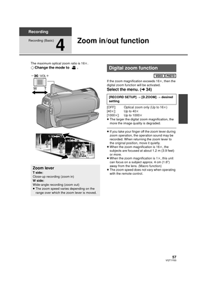 Page 5757VQT1Y00
Recording
Recording (Basic)
4
Zoom in/out function
The maximum optical zoom ratio is 16k.
¬ Change the mode to  .
If the zoom magnification exceeds 16 k, then the 
digital zoom function will be activated.
Select the menu. ( l34)
[OFF]: Optical zoom only (Up to 16 k)
[40 k]: Up to 40 k
[1000 k]: Up to 1000k
≥ The larger the digital zoom magnification, the 
more the image quality is degraded.
≥If you take your finger off the zoom lever during 
zoom operation, the operation sound may be 
recorded....