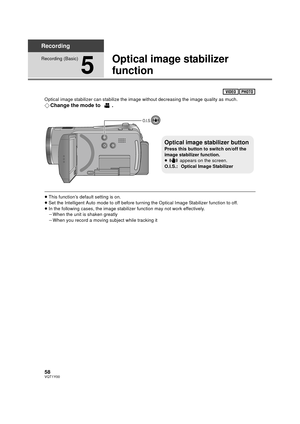 Page 5858VQT1Y00
Recording
Recording (Basic)
5
Optical image stabilizer 
function
Optical image stabilizer can stabilize the image without decreasing the image quality as much.
¬Change the mode to  .
≥This function’s default setting is on.
≥ Set the Intelligent Auto mode to off before turning the Optical Image Stabilizer function to off.
≥ In the following cases, the image stabilizer function may not work effectively.
jWhen the unit is shaken greatly
j When you record a moving subject while tracking it
O.I.S....