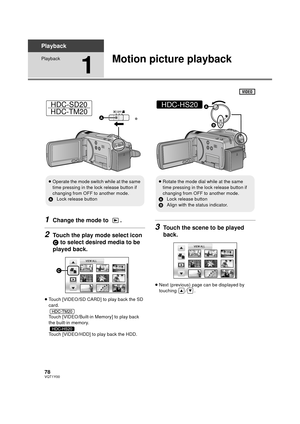 Page 7878VQT1Y00
92Playback
Playback
1
Motion picture playback
1Change the mode to  .
2Touch the play mode select icon 
C to select desired media to be 
played back.
≥ Touch [VIDEO/SD CARD] to play back the SD 
card.
Touch [VIDEO/Built-in Memory] to play back 
the built-in memory.
Touch [VIDEO/HDD] to play back the HDD.
3Touch the scene to be played 
back.
≥Next (previous) page can be displayed by 
touching / .
HDC-SD20
HDC-TM20
≥ Operate the mode switch while at the same 
time pressing in the lock release...