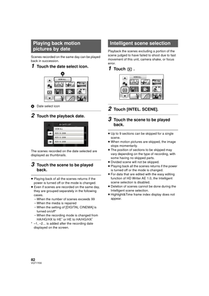 Page 8282VQT1Y00
Scenes recorded on the same day can be played 
back in succession.
1Touch the date select icon.
ADate select icon
2Touch the playback date.
The scenes recorded on the date selected are 
displayed as thumbnails.
3Touch the scene to be played 
back.
≥Playing back of all the scenes returns if the 
power is turned off or the mode is changed.
≥ Even if scenes are recorded on the same day, 
they are grouped separately in the following 
cases.
jWhen the number of scenes exceeds 99
j When the media is...