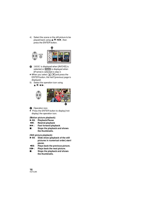 Page 1616VQT3J95
4) Select the scene or the still picture to be played back using  3/4/2 /1, then 
press the ENTER button.
B  is displayed when [AVCHD] is 
selected or   is displayed when 
[iFrame] is selected in step 3.
≥ When you select  / and press the 
ENTER button, the next (previous) page is 
displayed.
5) Select the operation icon using  3/4 /2/ 1.
COperation icon
≥  Press the ENTER button to display(/not-
display) the operation icon.
(Motion picture playback)
1 /; : Playback/Pause
6 : Rewind playback
5...