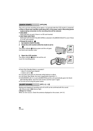 Page 4242VQT3J95
This unit is put into recording pause approx. 0.6 seconds after the LCD monitor is reopened.
≥When in Quick start standby mode about 60% of the power used in Recording pause 
mode is being consumed, so the recording time will be reduced.
≥ Quick start will not work if there is no SD card inserted.
≥ /
Quick start will not work if the [SD CARD] is selected in the [MEDIA SELECT], even if there 
is no SD card inserted.
≥ Change the mode to  .
1Set [QUICK START] to [ON].
2 Close the LCD monitor...