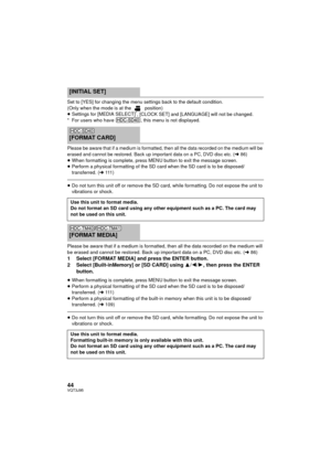 Page 4444VQT3J95
Set to [YES] for changing the menu settings back to the default condition.
(Only when the mode is at the   position)
≥Settings for [MEDIA SELECT]
*, [CLOCK SET] and [LANGUAGE] will not be changed.
* For users who have  , this menu is not displayed.
Please be aware that if a medium is formatted, then all the data recorded on the medium will be 
erased and cannot be restored. Back up important data on a PC, DVD disc etc. (l86)≥ When formatting is complete, press MENU button to exit the message...
