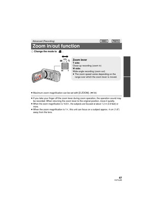 Page 4747VQT3J95
¬Change the mode to  .
≥Maximum zoom magnification can be set with [D.ZOOM]. ( l54)
≥If you take your finger off the zoom lever during zoom operation, the operation sound may 
be recorded. When returning the zoom lever to the original position, move it quietly.
≥
When the zoom magnification is 16.8k, the subjects are focused at about 1.2 m (3.9 feet) or 
more.
≥ When the zoom magnification is 1 k, this unit can focus on a subject approx. 4 cm (1.6 q) 
away from the lens.
Advanced (Recording)...