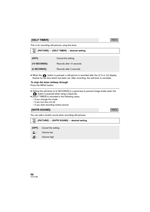 Page 5858VQT3J95
This is for recording still pictures using the timer.
≥When the   button is pressed, a still picture is recorded after the  Ø10 or  Ø2 display 
flashes for the time which has been set. After recording, the self-timer is canceled.
To stop the timer midway throughPress the MENU button.
≥ Setting the self-timer to [2 SECONDS] is a good way to prevent image shake when the 
 button is pressed while using a tripod etc.
≥ [SELF TIMER] is canceled in the following cases.
jIf you change the mode
j If...