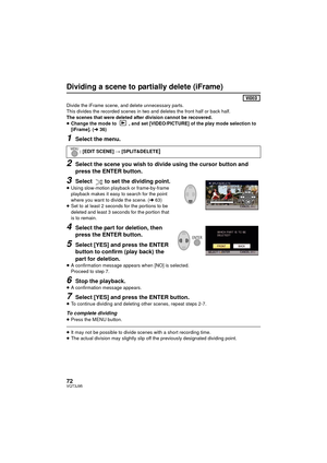 Page 7272VQT3J95
Dividing a scene to partially delete (iFrame)
Divide the iFrame scene, and delete unnecessary parts.
This divides the recorded scenes in two and deletes the front half or back half.
The scenes that were deleted after division cannot be recovered.
≥Change the mode to  , and set [VIDEO/PICTURE] of the play mode selection to 
[iFrame]. (l 36)
1Select the menu.
2Select the scene you wish to divide using the cursor button and 
press the ENTER button.
3Select  to set the dividing point.
≥Using...
