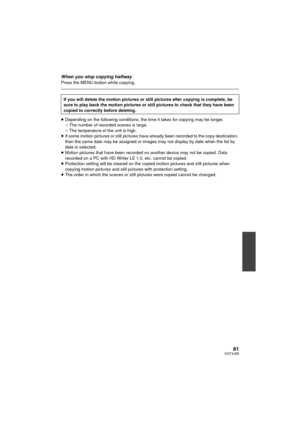 Page 8181VQT3J95
When you stop copying halfwayPress the MENU button while copying.
≥Depending on the following conditions, the time it takes for copying may be longer.
jThe number of recorded scenes is large.
j The temperature of the unit is high.
≥ If some motion pictures or still pictures have already been recorded to the copy destination, 
then the same date may be assigned or images may not display by date when the list by 
date is selected.
≥ Motion pictures that have been recorded on another device may...