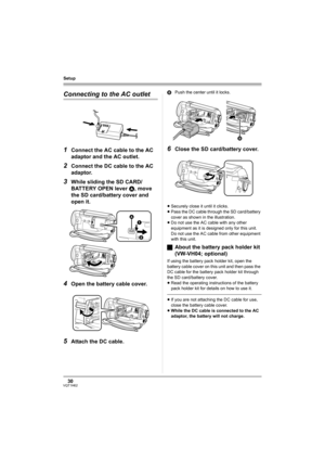 Page 3030VQT1H62
Setup
Connecting to the AC outlet
1
Connect the AC cable to the AC 
adaptor and the AC outlet.
2Connect the DC cable to the AC 
adaptor.
3While sliding the SD CARD/
BATTERY OPEN lever A, move 
the SD card/battery cover and 
open it.
4Open the battery cable cover.
5Attach the DC cable.
BPush the center until it locks.
6Close the SD card/battery cover.
≥Securely close it until it clicks.
≥Pass the DC cable through the SD card/battery 
cover as shown in the illustration.
≥Do not use the AC cable...