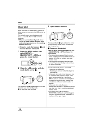 Page 3232VQT1H62
Setup
Quick start
When quick start is ON the battery power is still 
being consumed, even when the LCD monitor is 
closed.
This unit will resume recording/pause mode 
about 1.7 seconds after the LCD monitor is 
reopened.
≥When in quick start standby mode about 
70% of the power used in recording pause 
mode is being consumed, so the recording 
time will be reduced.
¬Rotate the mode dial to select   and 
insert an SD card in this unit.
1Press the MENU button, then 
select [SETUP] # 
[QUICK...